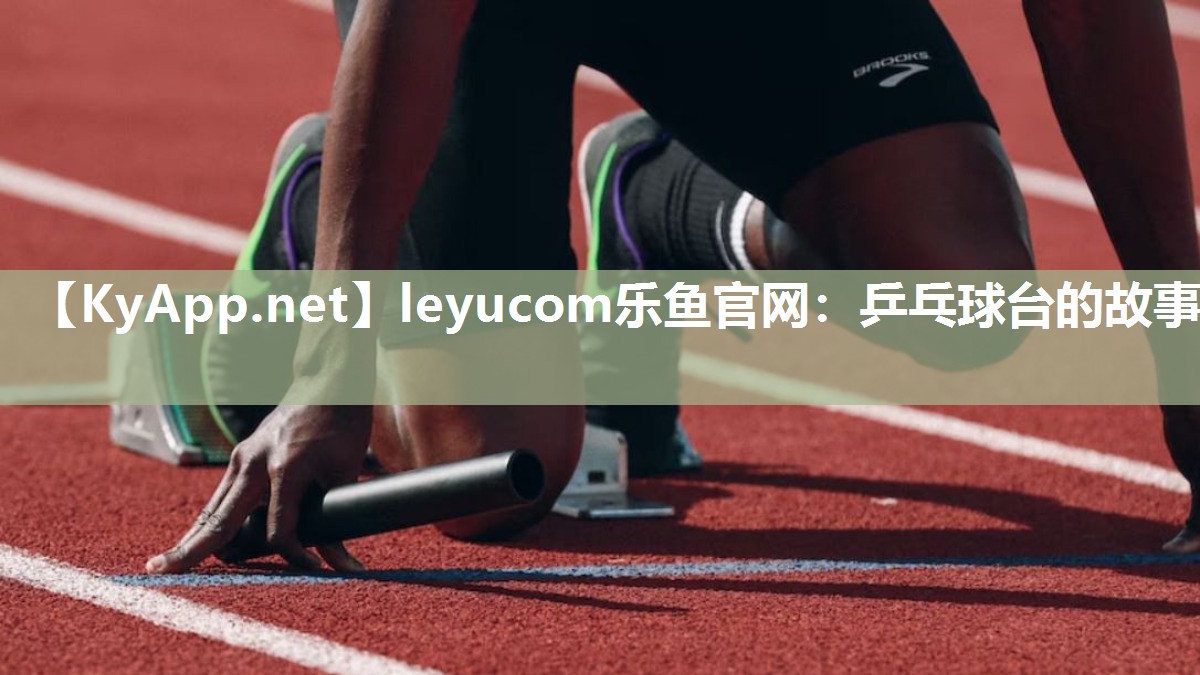 leyucom乐鱼官网：乒乓球台的故事