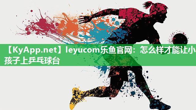 leyucom乐鱼官网：怎么样才能让小孩子上乒乓球台