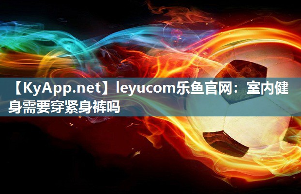 leyucom乐鱼官网：室内健身需要穿紧身裤吗