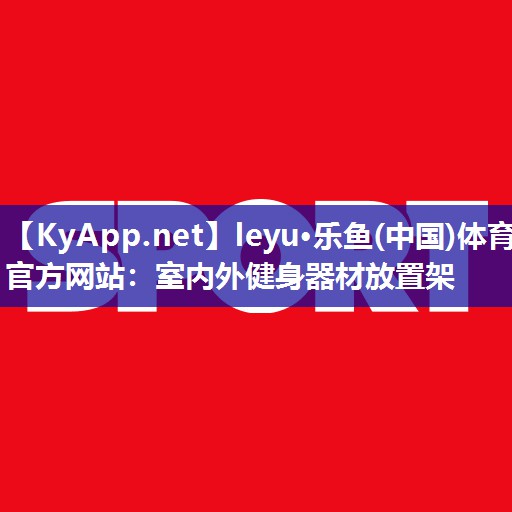 <strong>leyu·乐鱼(中国)体育官方网站：室内外健身器材放置架</strong>