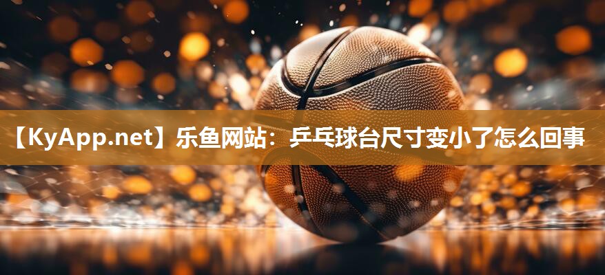 乐鱼网站：乒乓球台尺寸变小了怎么回事