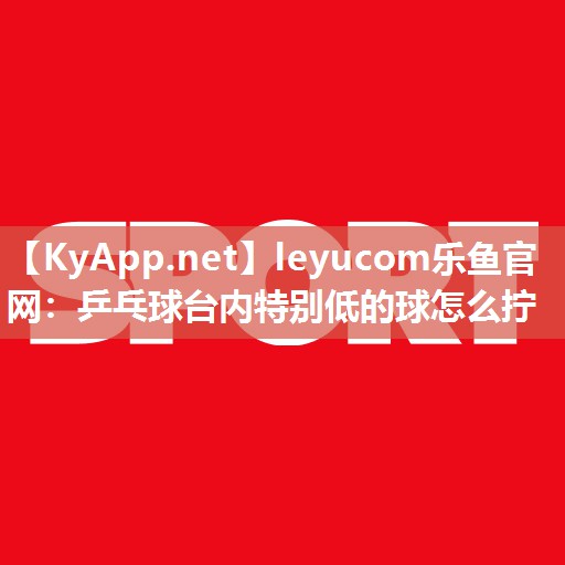 leyucom乐鱼官网：乒乓球台内特别低的球怎么拧