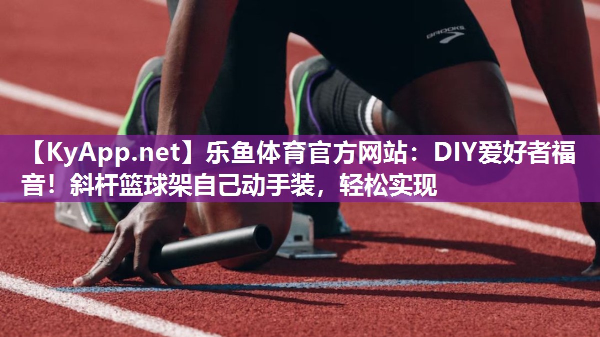 乐鱼体育官方网站：DIY爱好者福音！斜杆篮球架自己动手装，轻松实现