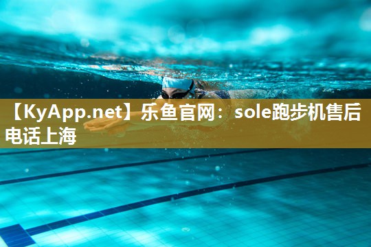 乐鱼官网：sole跑步机售后电话上海