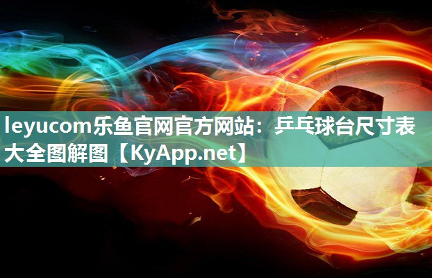 leyucom乐鱼官网官方网站：乒乓球台尺寸表大全图解图