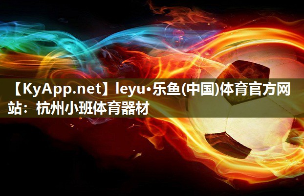 leyu·乐鱼(中国)体育官方网站：杭州小班体育器材