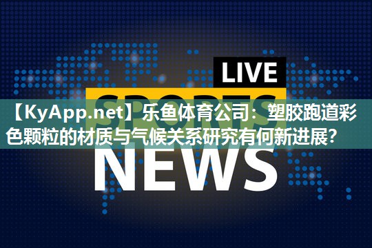 塑胶跑道彩色颗粒的材质与气候关系研究有何新进展？